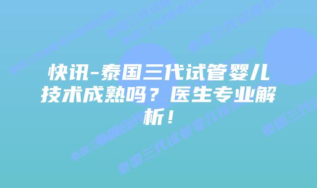 快讯-泰国三代试管婴儿技术成熟吗？医生专业解析！