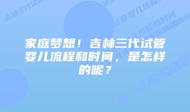 家庭梦想!吉林三代试管婴儿流程和时间,是怎样的呢?