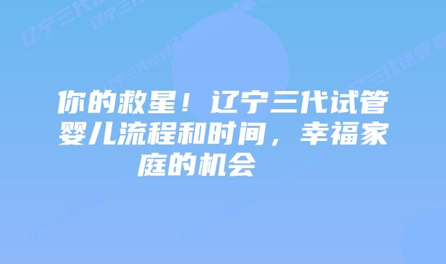 你的救星!辽宁三代试管婴儿流程和时间,幸福家庭的机会