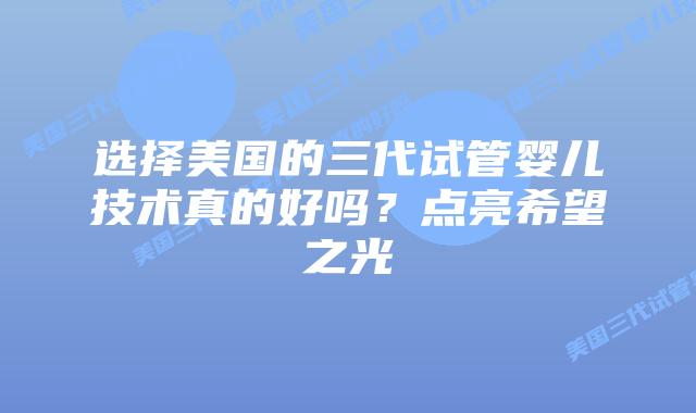 选择美国的三代试管婴儿技术真的好吗?点亮希望之光