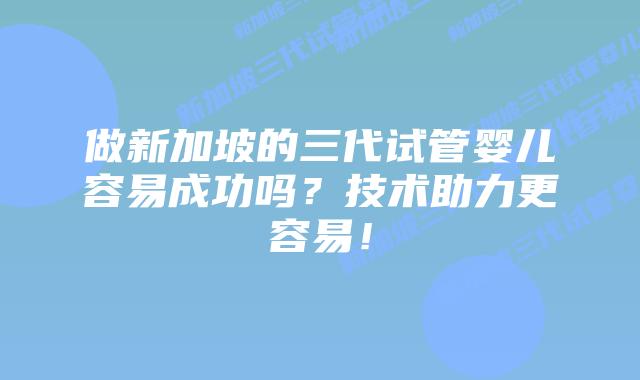 做新加坡的三代试管婴儿容易成功吗?技术助力更容易!