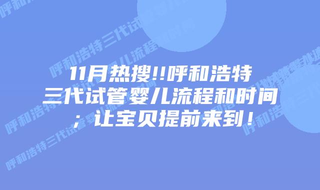 11月热搜!!呼和浩特三代试管婴儿流程和时间;让宝贝提前来到!