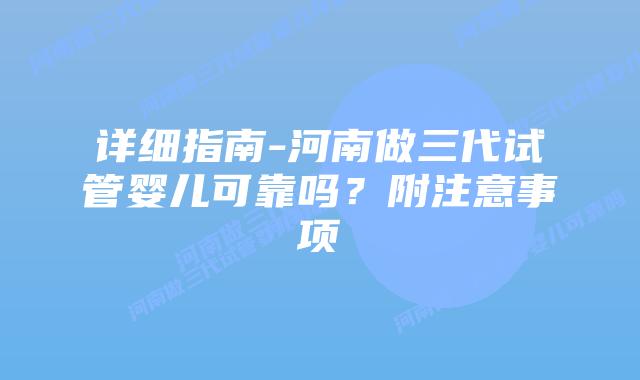 详细指南-河南做三代试管婴儿可靠吗?附注意事项