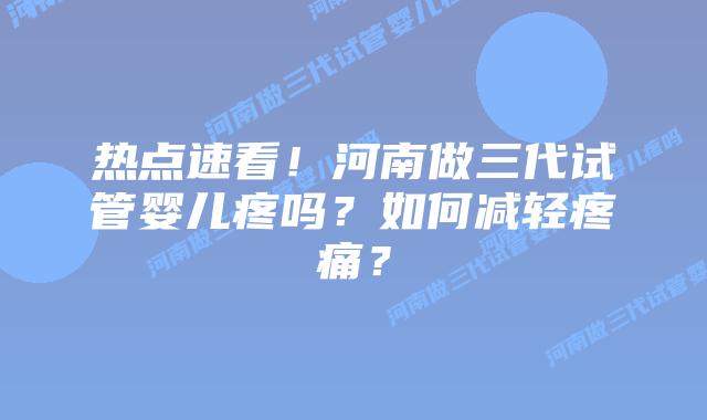 热点速看!河南做三代试管婴儿疼吗?如何减轻疼痛?