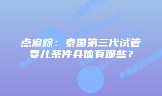 点追踪：泰国第三代试管婴儿条件具体有哪些？