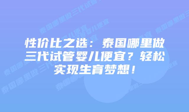 性价比之选：泰国哪里做三代试管婴儿便宜？轻松实现生育梦想！