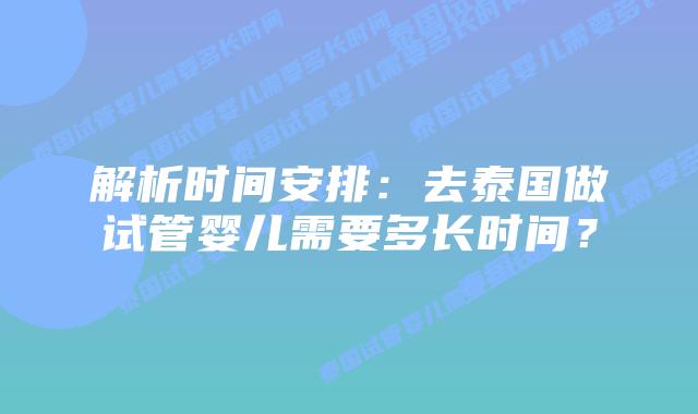解析时间安排：去泰国做试管婴儿需要多长时间？