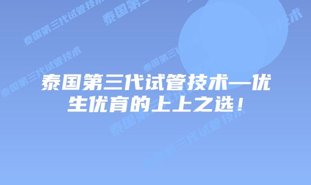 泰国第三代试管技术—优生优育的上上之选！