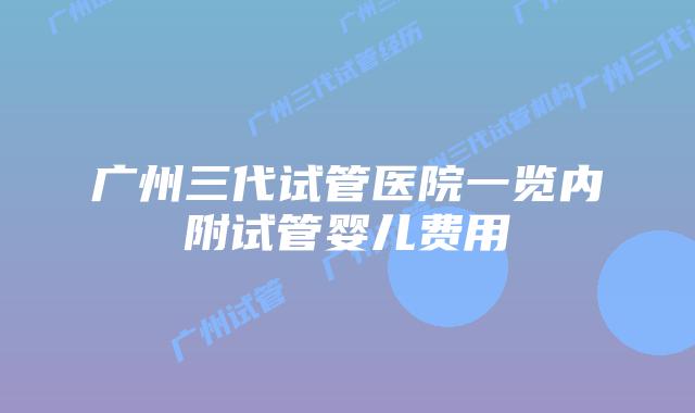 广州三代试管医院一览内附试管婴儿费用