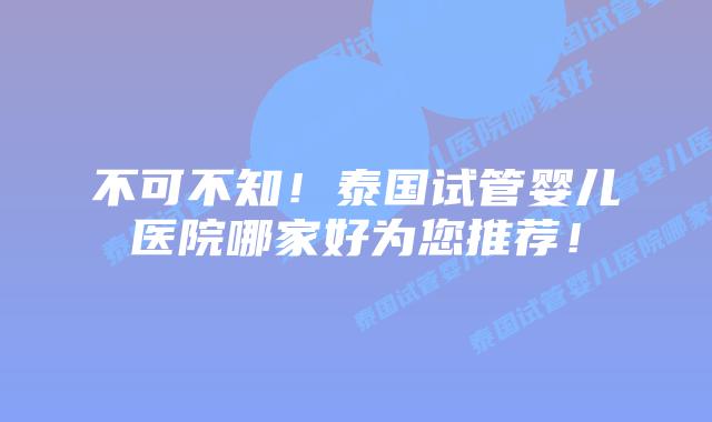 不可不知!泰国试管婴儿医院哪家好为您推荐!