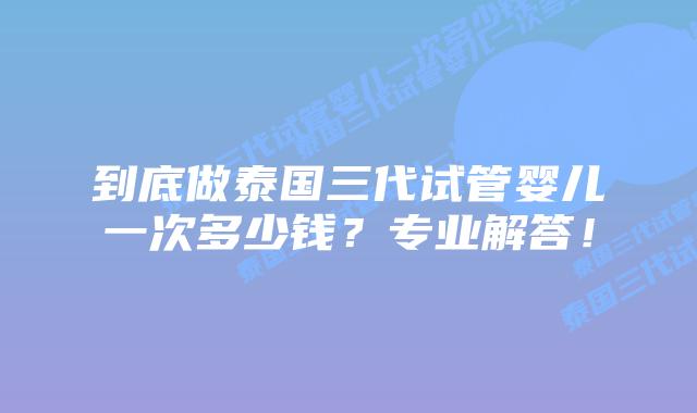 到底做泰国三代试管婴儿一次多少钱？专业解答！