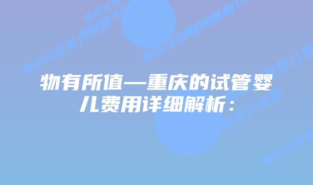 物有所值—重庆的试管婴儿费用详细解析：