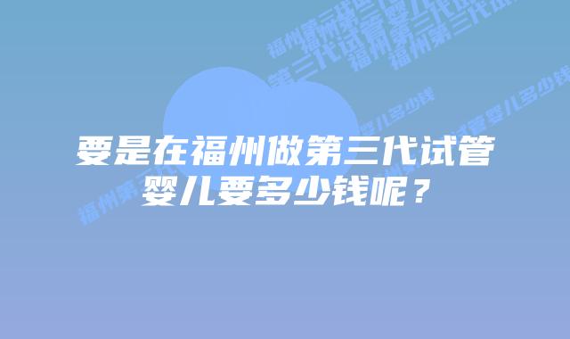要是在福州做第三代试管婴儿要多少钱呢?