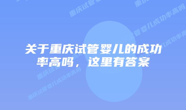 关于重庆试管婴儿的成功率高吗,这里有答案
