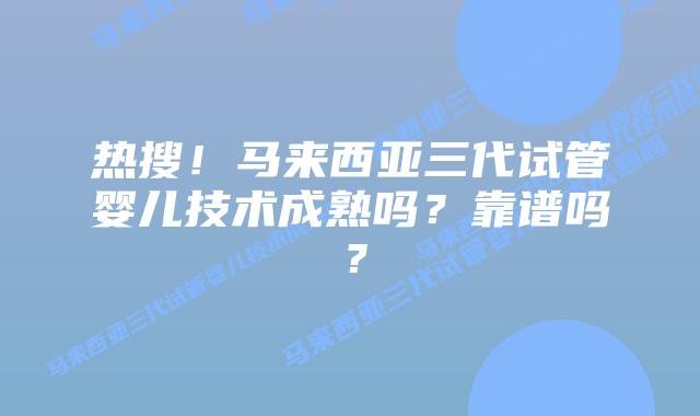 热搜!马来西亚三代试管婴儿技术成熟吗?靠谱吗?