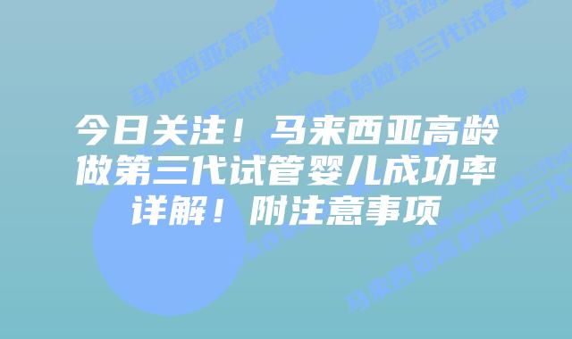 今日关注!马来西亚高龄做第三代试管婴儿成功率详解!附注意事项