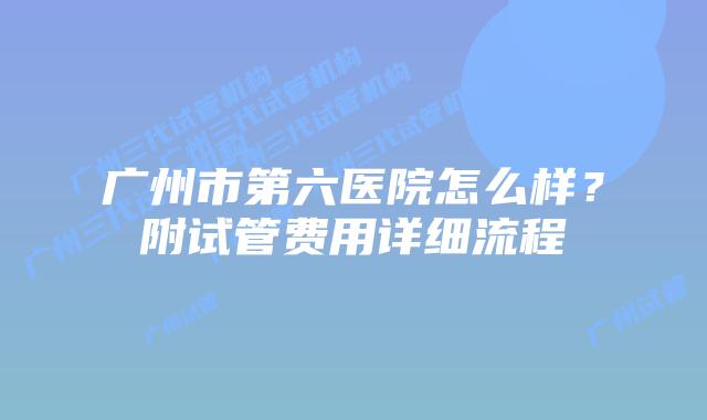 广州市第六医院怎么样?附试管费用详细流程
