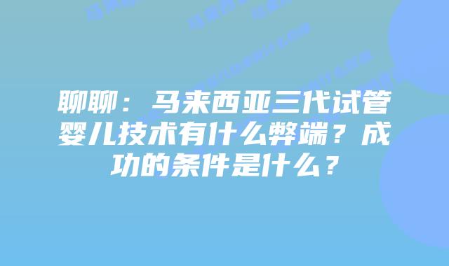 聊聊：马来西亚三代试管婴儿技术有什么弊端？成功的条件是什么？