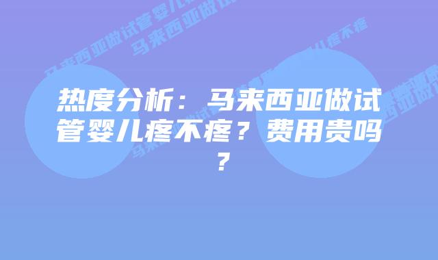 热度分析:马来西亚做试管婴儿疼不疼?费用贵吗?