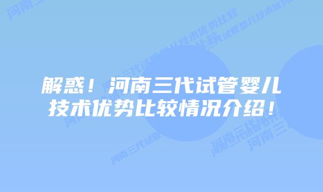 解惑!河南三代试管婴儿技术优势比较情况介绍!