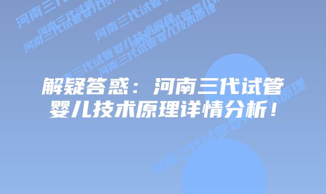 解疑答惑：河南三代试管婴儿技术原理详情分析！