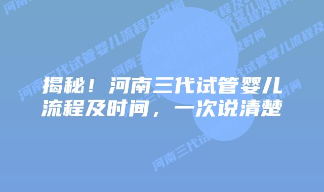 揭秘!河南三代试管婴儿流程及时间,一次说清楚