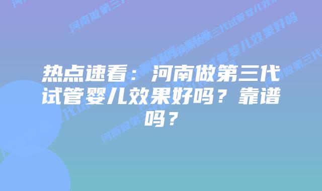 热点速看：河南做第三代试管婴儿效果好吗？靠谱吗？