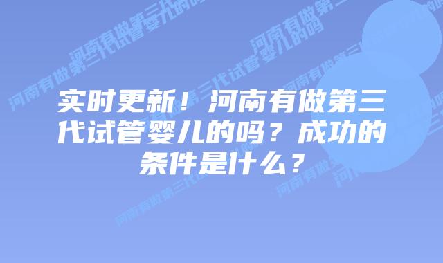实时更新!河南有做第三代试管婴儿的吗?成功的条件是什么?