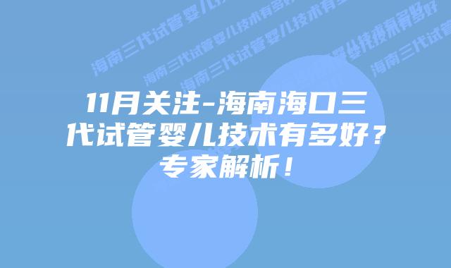 11月关注-海南海口三代试管婴儿技术有多好?专家解析!