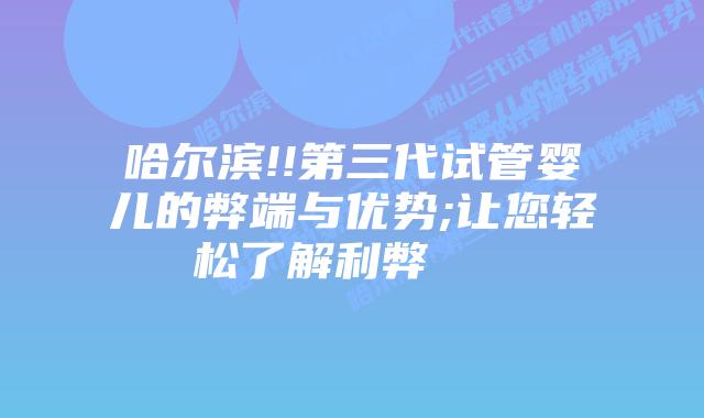 哈尔滨!!第三代试管婴儿的弊端与优势;让您轻松了解利弊    