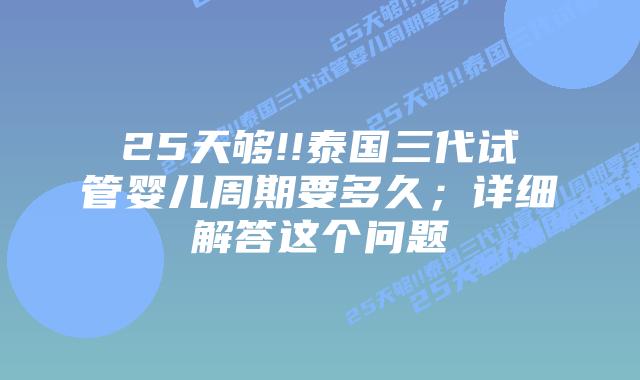 25天够!!泰国三代试管婴儿周期要多久；详细解答这个问题