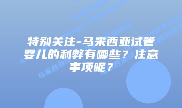 特别关注-马来西亚试管婴儿的利弊有哪些？注意事项呢？