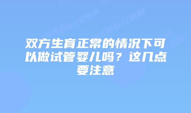双方生育正常的情况下可以做试管婴儿吗？这几点要注意