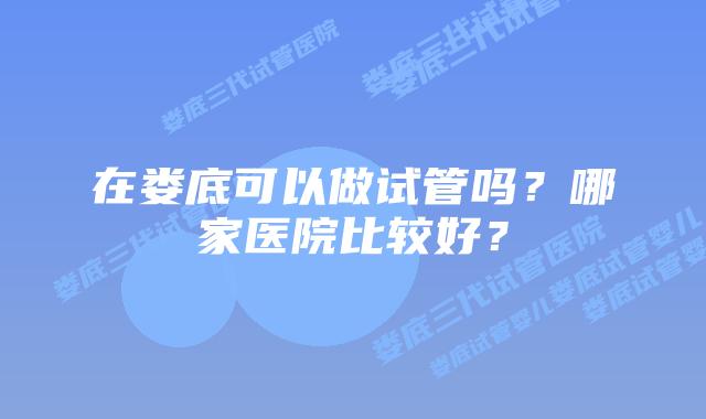 在娄底可以做试管吗？哪家医院比较好？