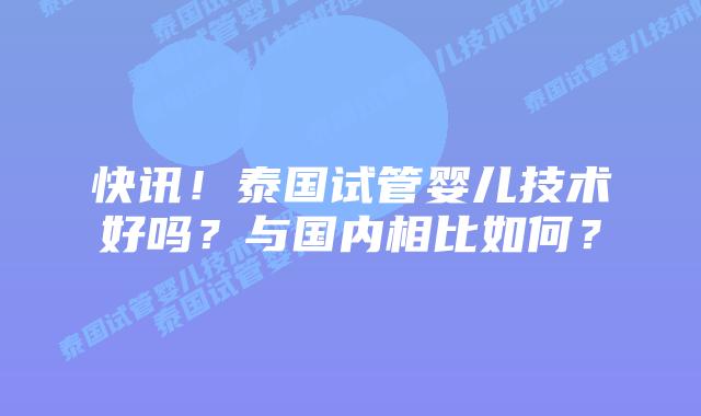 快讯！泰国试管婴儿技术好吗？与国内相比如何？