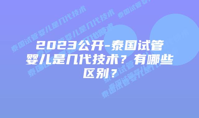2023公开-泰国试管婴儿是几代技术？有哪些区别？