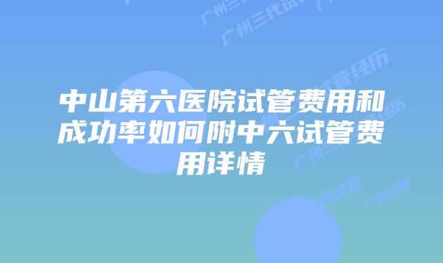 中山第六医院试管费用和成功率如何附中六试管费用详情