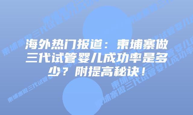 海外热门报道:柬埔寨做三代试管婴儿成功率是多少?附提高秘诀!