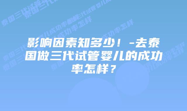 影响因素知多少!-去泰国做三代试管婴儿的成功率怎样?