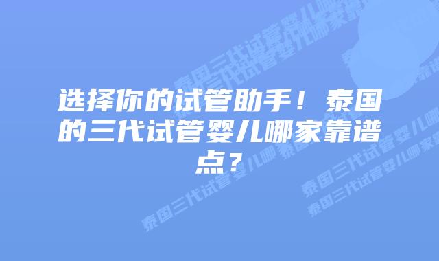 选择你的试管助手!泰国的三代试管婴儿哪家靠谱点?