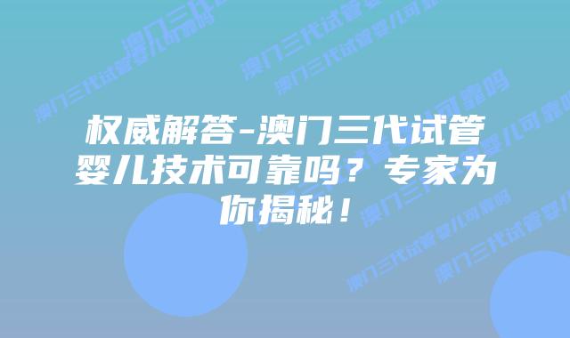 权威解答-澳门三代试管婴儿技术可靠吗?专家为你揭秘!