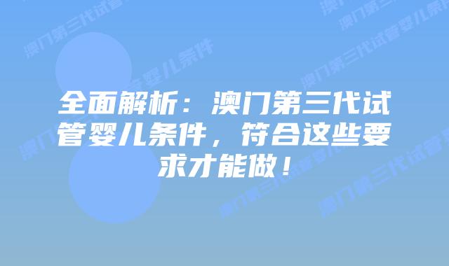 全面解析:澳门第三代试管婴儿条件,符合这些要求才能做!