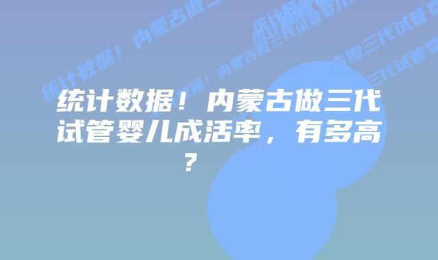 统计数据!内蒙古做三代试管婴儿成活率,有多高?