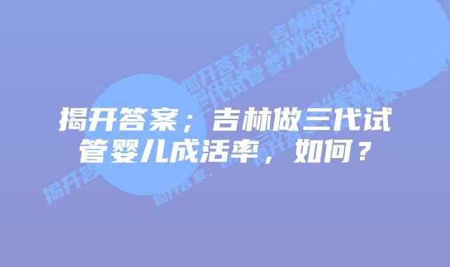 揭开答案;吉林做三代试管婴儿成活率,如何?