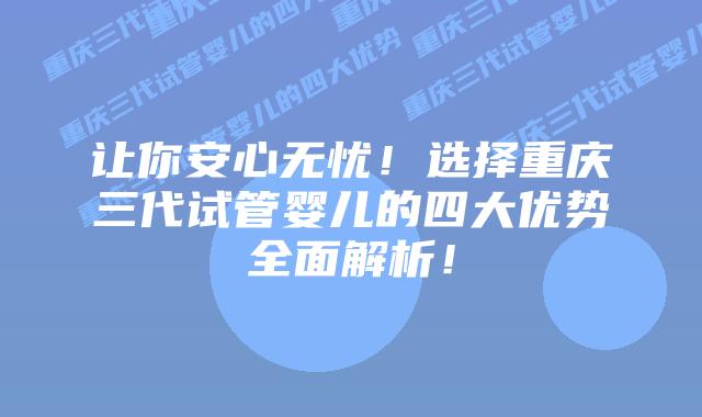让你安心无忧!选择重庆三代试管婴儿的四大优势全面解析!