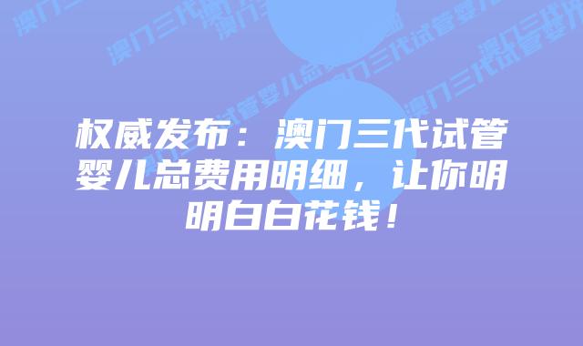 权威发布:澳门三代试管婴儿总费用明细,让你明明白白花钱!