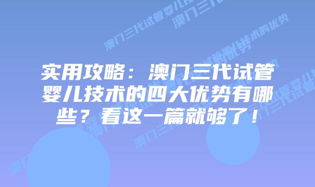 实用攻略:澳门三代试管婴儿技术的四大优势有哪些?看这一篇就够了!