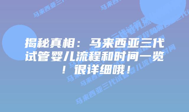 揭秘真相:马来西亚三代试管婴儿流程和时间一览!很详细哦!