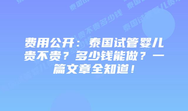 费用公开：泰国试管婴儿贵不贵？多少钱能做？一篇文章全知道！