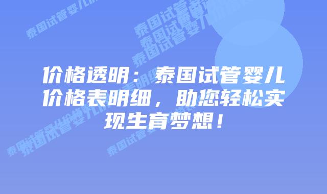 价格透明：泰国试管婴儿价格表明细，助您轻松实现生育梦想！